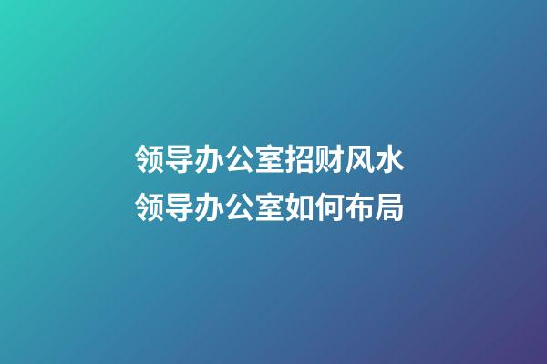 领导办公室招财风水 领导办公室如何布局